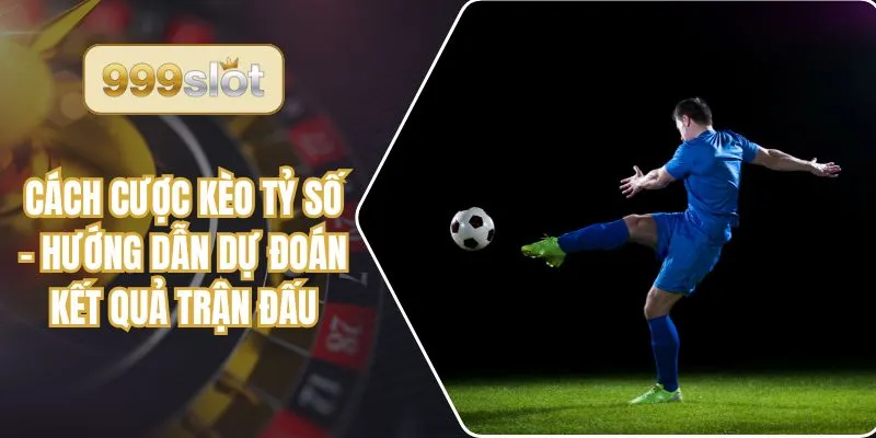 Cách Cược Kèo Tỷ Số - Hướng Dẫn Dự Đoán Kết Quả Trận Đấu