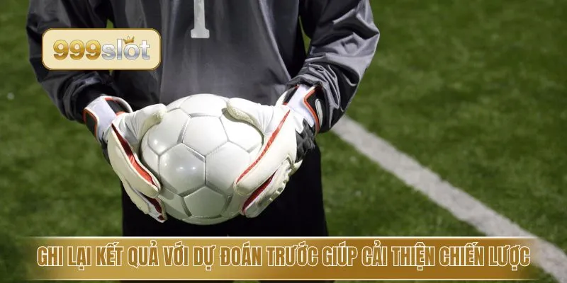 Ghi lại kết quả với dự đoán trước giúp cải thiện chiến lược