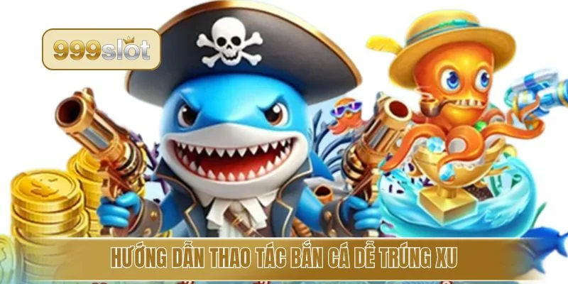 Hướng dẫn thao tác bắn cá dễ trúng xu