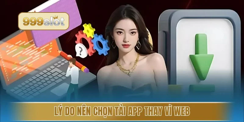 Lý do nên chọn tải app thay vì web
